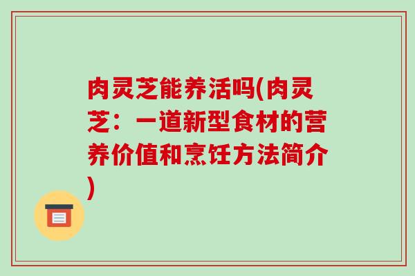 肉灵芝能养活吗(肉灵芝:一道新型食材的营养价值和烹饪方法简介)