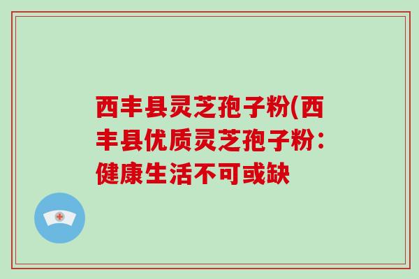 西丰县灵芝孢子粉(西丰县优质灵芝孢子粉：健康生活不可或缺