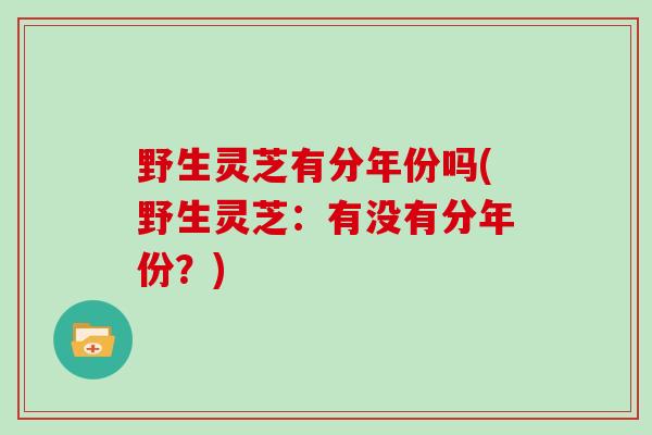 野生灵芝有分年份吗(野生灵芝:有没有分年份?)
