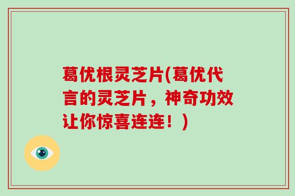 葛优根灵芝片(葛优代言的灵芝片,神奇功效让你惊喜连连!)