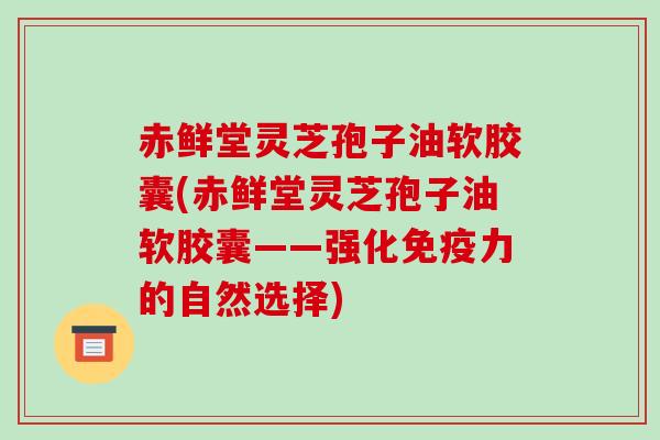 赤鲜堂灵芝孢子油软胶囊(赤鲜堂灵芝孢子油软胶囊——强化免疫力的自然选择)