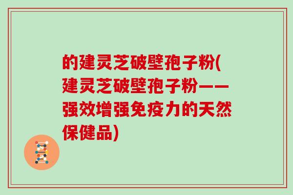 的建灵芝破壁孢子粉(建灵芝破壁孢子粉——强效增强免疫力的天然保健品)