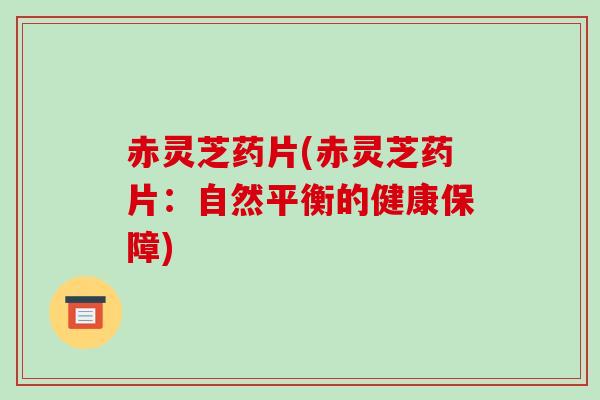 赤灵芝药片(赤灵芝药片:自然平衡的健康保障)
