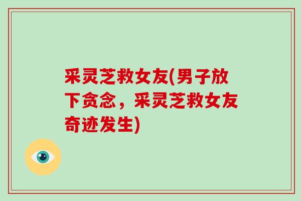 采灵芝救女友(男子放下贪念,采灵芝救女友奇迹发生)