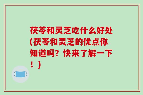 茯苓和灵芝吃什么好处(茯苓和灵芝的优点你知道吗?快来了解一下!)