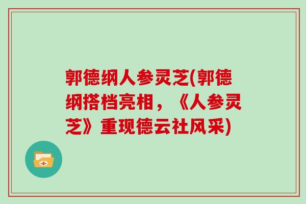 郭德纲人参灵芝(郭德纲搭档亮相,《人参灵芝》重现德云社风采)