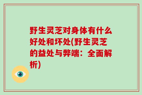 野生灵芝对身体有什么好处和坏处(野生灵芝的益处与弊端:全面解析)