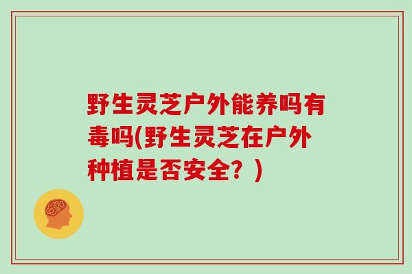 野生灵芝户外能养吗有毒吗(野生灵芝在户外种植是否安全?)