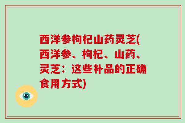 西洋参枸杞山药灵芝(西洋参、枸杞、山药、灵芝:这些补品的正确食用方式)