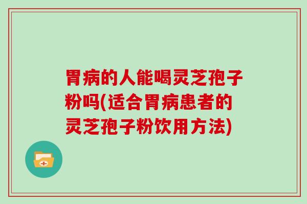 胃病的人能喝灵芝孢子粉吗(适合胃病患者的灵芝孢子粉饮用方法)
