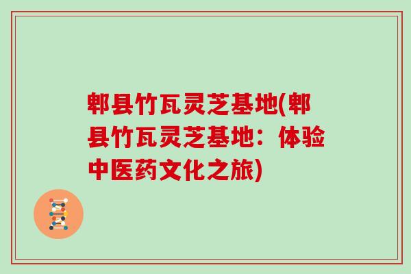 郫县竹瓦灵芝基地(郫县竹瓦灵芝基地：体验中医药文化之旅)