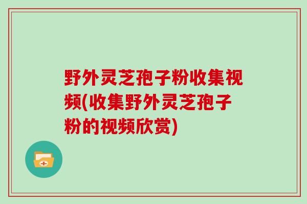野外灵芝孢子粉收集视频(收集野外灵芝孢子粉的视频欣赏)