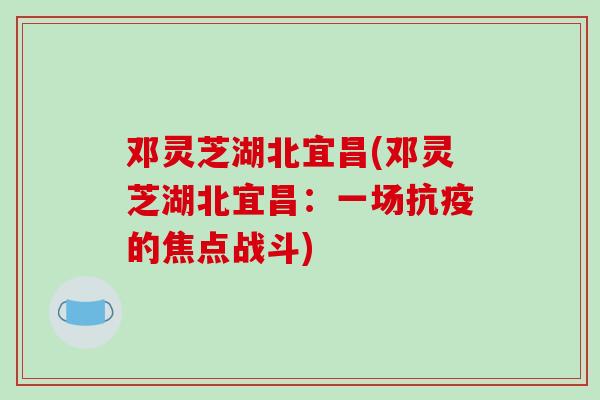 邓灵芝湖北宜昌(邓灵芝湖北宜昌:一场抗疫的焦点战斗)