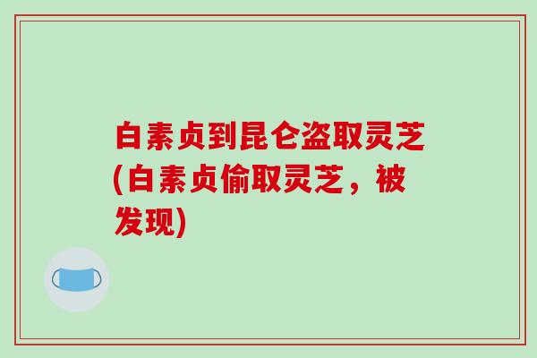 白素贞到昆仑盗取灵芝(白素贞偷取灵芝,被发现)