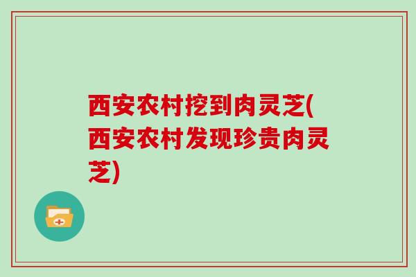西安农村挖到肉灵芝(西安农村发现珍贵肉灵芝)