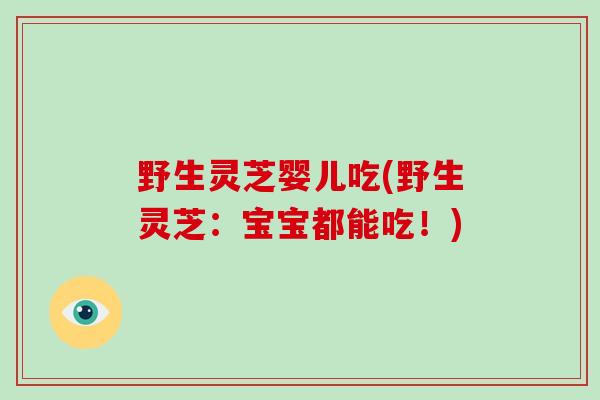 野生灵芝婴儿吃(野生灵芝:宝宝都能吃!)