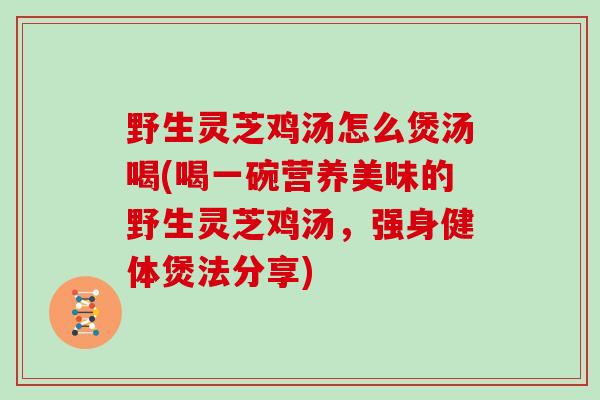 野生灵芝鸡汤怎么煲汤喝(喝一碗营养美味的野生灵芝鸡汤，强身健体煲法分享)