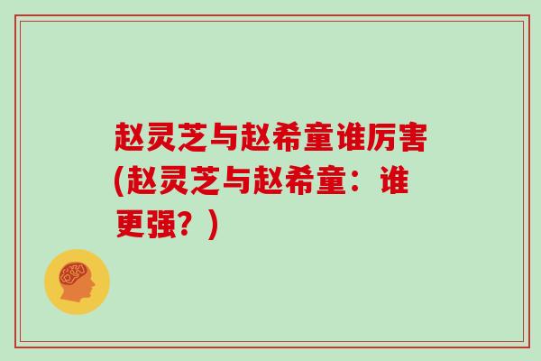 赵灵芝与赵希童谁厉害(赵灵芝与赵希童:谁更强?)
