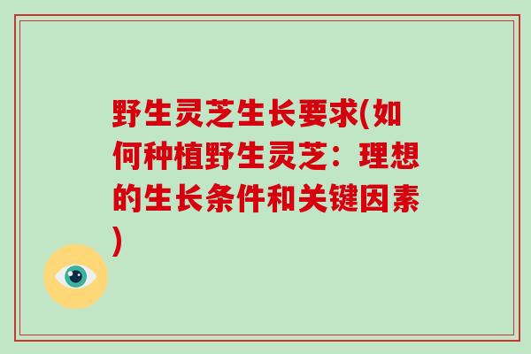 野生灵芝生长要求(如何种植野生灵芝:理想的生长条件和关键因素)