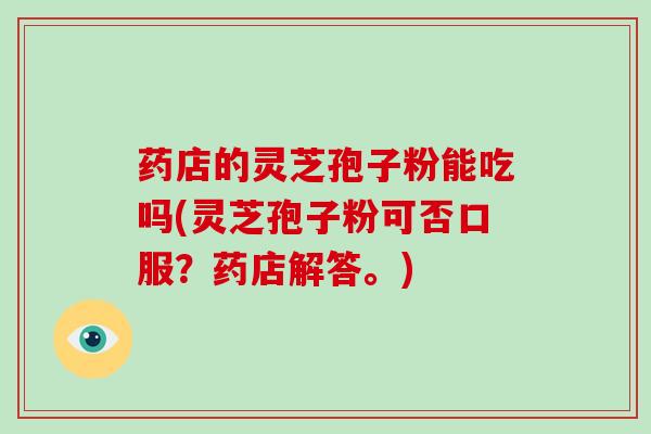 药店的灵芝孢子粉能吃吗(灵芝孢子粉可否口服？药店解答。)