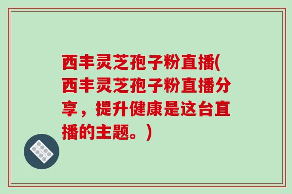 西丰灵芝孢子粉直播(西丰灵芝孢子粉直播分享,提升健康是这台直播的主题。)