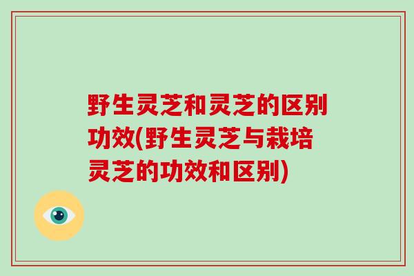 野生灵芝和灵芝的区别功效(野生灵芝与栽培灵芝的功效和区别)