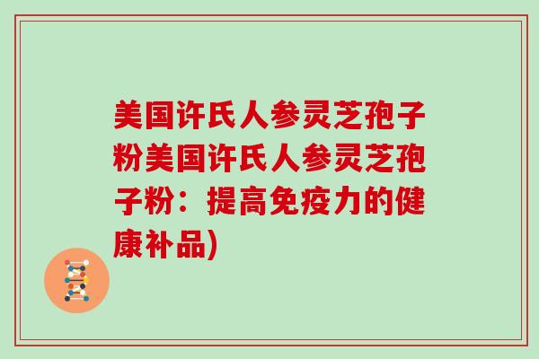 美国许氏人参灵芝孢子粉美国许氏人参灵芝孢子粉：提高免疫力的健康补品)