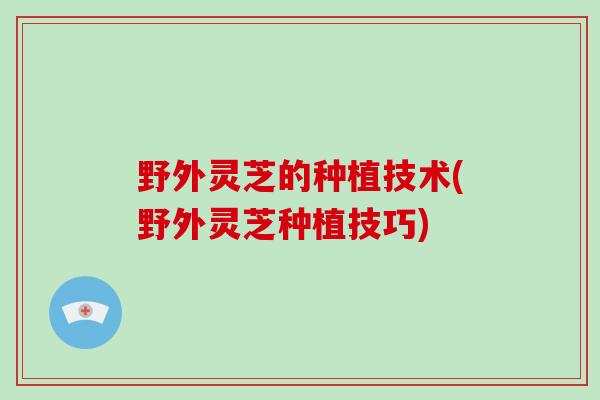 野外灵芝的种植技术(野外灵芝种植技巧)