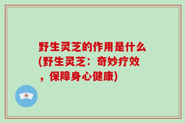 野生灵芝的作用是什么(野生灵芝：奇妙疗效，保障身心健康)