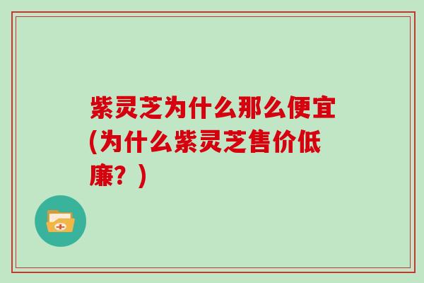 紫灵芝为什么那么便宜(为什么紫灵芝售价低廉？)