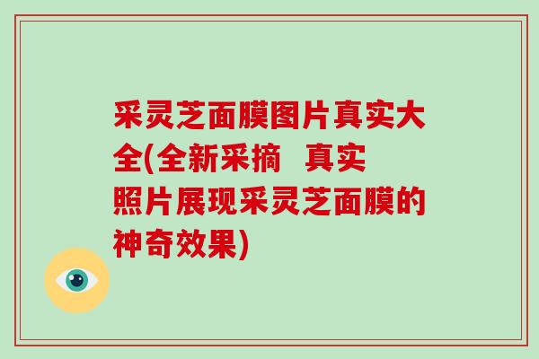 采灵芝面膜图片真实大全(全新采摘 真实照片展现采灵芝面膜的神奇效果)