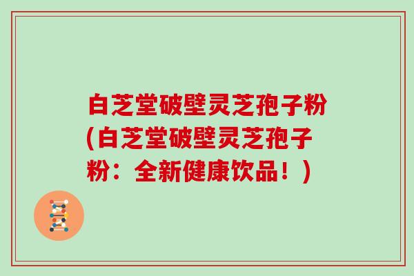 白芝堂破壁灵芝孢子粉(白芝堂破壁灵芝孢子粉:全新健康饮品!)