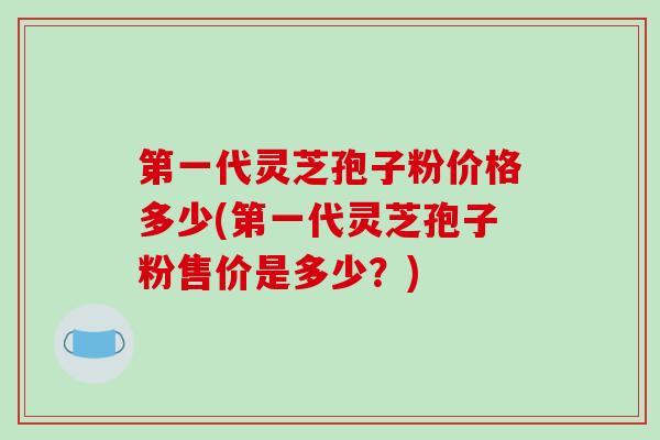 第一代灵芝孢子粉价格多少(第一代灵芝孢子粉售价是多少？)