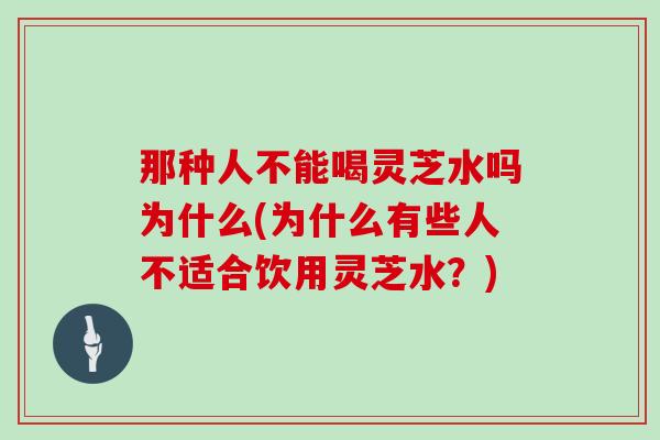 那种人不能喝灵芝水吗为什么(为什么有些人不适合饮用灵芝水?)