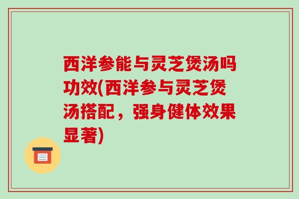 西洋参能与灵芝煲汤吗功效(西洋参与灵芝煲汤搭配,强身健体效果显著)