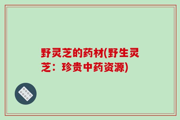 野灵芝的药材(野生灵芝：珍贵中药资源)