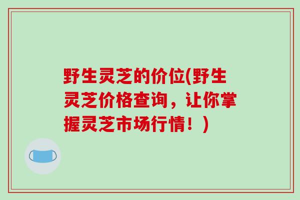 野生灵芝的价位(野生灵芝价格查询，让你掌握灵芝市场行情！)
