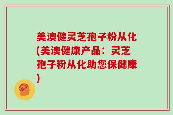 美澳健灵芝孢子粉从化(美澳健康产品:灵芝孢子粉从化助您保健康)