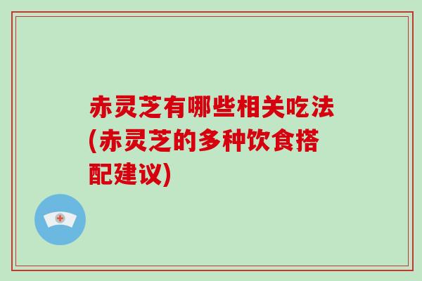 赤灵芝有哪些相关吃法(赤灵芝的多种饮食搭配建议)