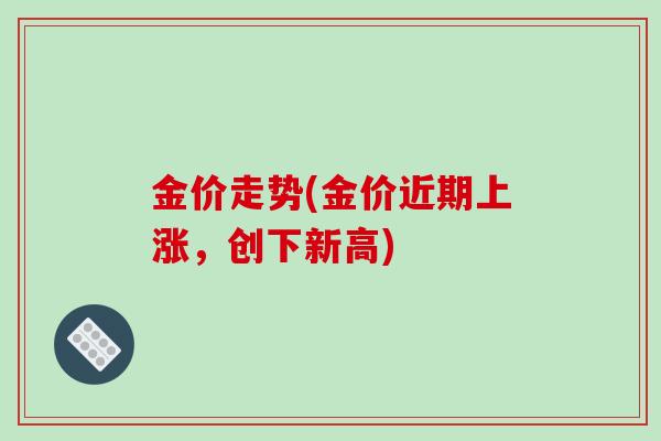 金价走势(金价近期上涨,创下新高)