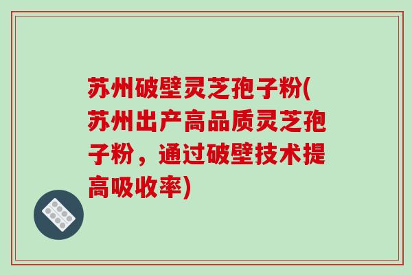 苏州破壁灵芝孢子粉(苏州出产高品质灵芝孢子粉,通过破壁技术提高吸收率)