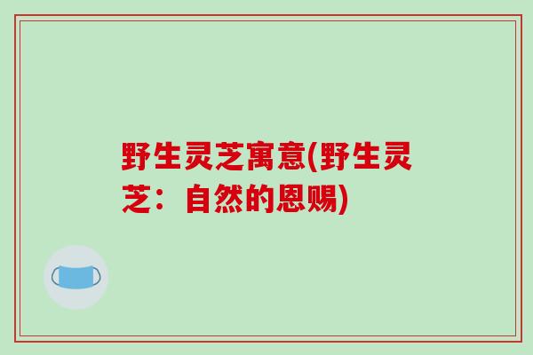 野生灵芝寓意(野生灵芝:自然的恩赐)