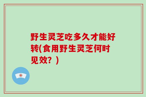 野生灵芝吃多久才能好转(食用野生灵芝何时见效?)