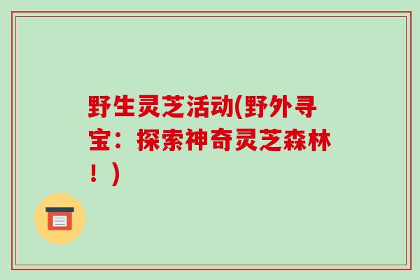 野生灵芝活动(野外寻宝:探索神奇灵芝森林!)