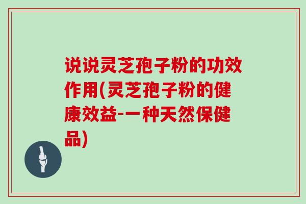说说灵芝孢子粉的功效作用(灵芝孢子粉的健康效益-一种天然保健品)