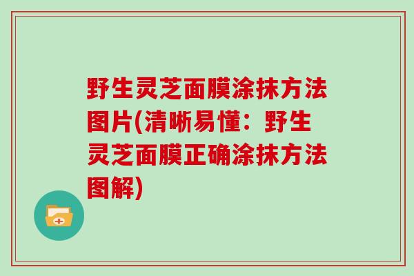 野生灵芝面膜涂抹方法图片(清晰易懂:野生灵芝面膜正确涂抹方法图解)