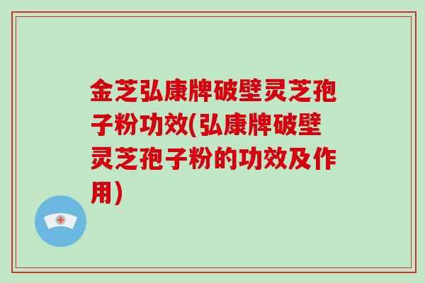 金芝弘康牌破壁灵芝孢子粉功效(弘康牌破壁灵芝孢子粉的功效及作用)