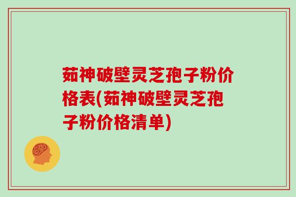 茹神破壁灵芝孢子粉价格表(茹神破壁灵芝孢子粉价格清单)