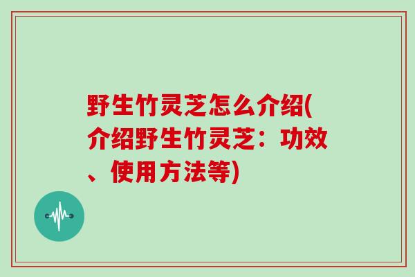 野生竹灵芝怎么介绍(介绍野生竹灵芝：功效、使用方法等)