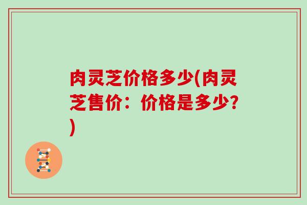 肉灵芝价格多少(肉灵芝售价:价格是多少?)